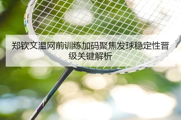 郑钦文温网前训练加码聚焦发球稳定性晋级关键解析