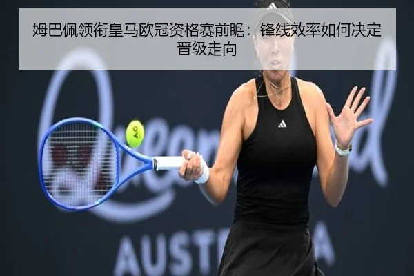 姆巴佩领衔皇马欧冠资格赛前瞻：锋线效率如何决定晋级走向