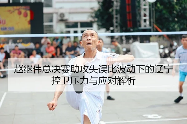 赵继伟总决赛助攻失误比波动下的辽宁控卫压力与应对解析