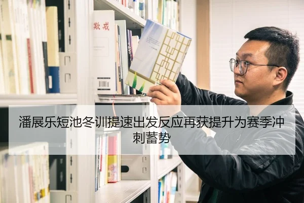 潘展乐短池冬训提速出发反应再获提升为赛季冲刺蓄势